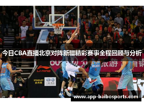 今日CBA直播北京对阵新疆精彩赛事全程回顾与分析